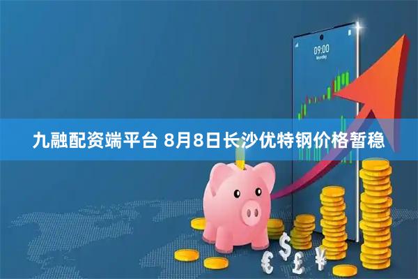 九融配资端平台 8月8日长沙优特钢价格暂稳