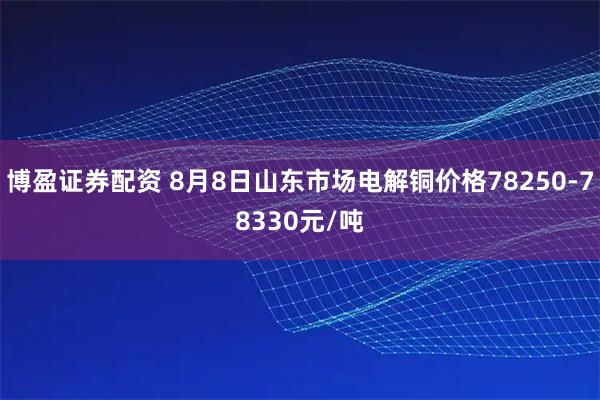 博盈证券配资 8月8日山东市场电解铜价格78250-78330元/吨
