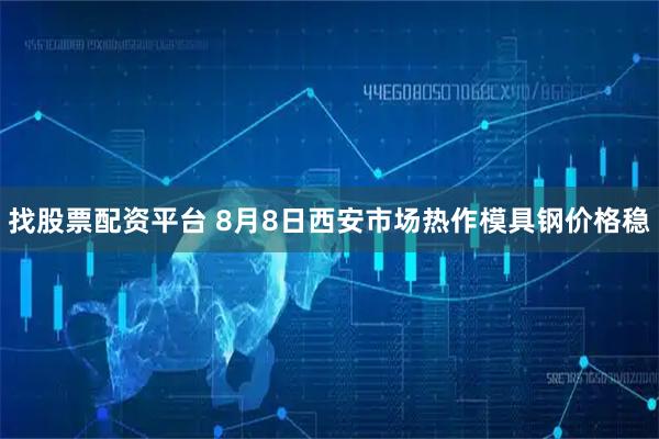 找股票配资平台 8月8日西安市场热作模具钢价格稳