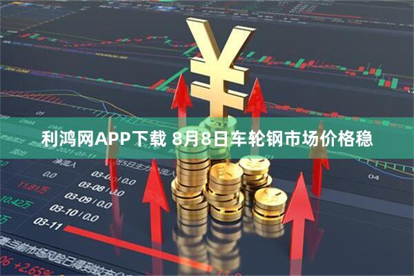 利鸿网APP下载 8月8日车轮钢市场价格稳