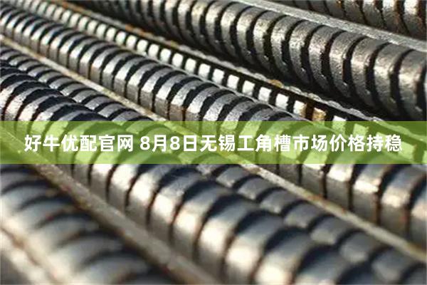 好牛优配官网 8月8日无锡工角槽市场价格持稳