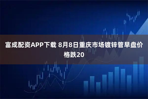 富成配资APP下载 8月8日重庆市场镀锌管早盘价格跌20