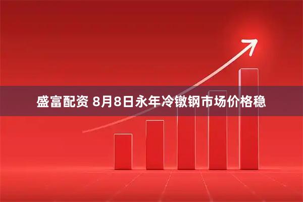 盛富配资 8月8日永年冷镦钢市场价格稳
