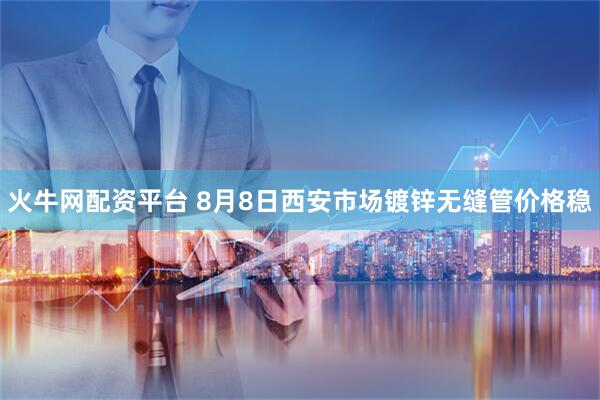 火牛网配资平台 8月8日西安市场镀锌无缝管价格稳