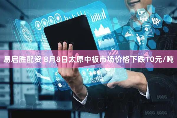易启胜配资 8月8日太原中板市场价格下跌10元/吨
