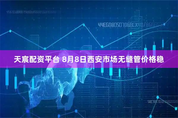 天宸配资平台 8月8日西安市场无缝管价格稳