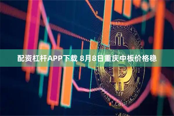 配资杠杆APP下载 8月8日重庆中板价格稳
