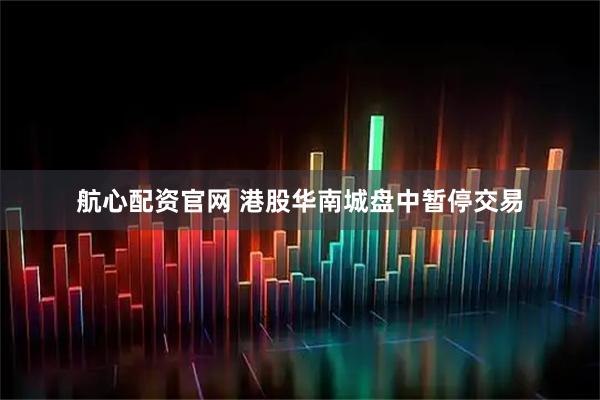 航心配资官网 港股华南城盘中暂停交易