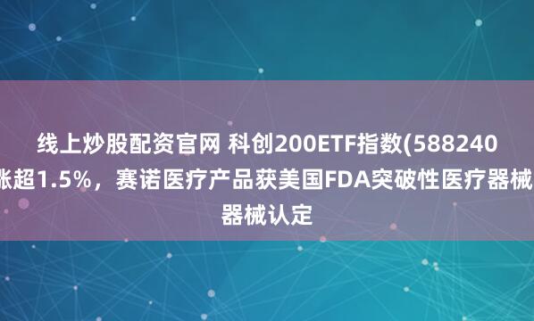 线上炒股配资官网 科创200ETF指数(588240)上涨超1.5%，赛诺医疗产品获美国FDA突破性医疗器械认定