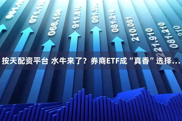 按天配资平台 水牛来了？券商ETF成“真香”选择…
