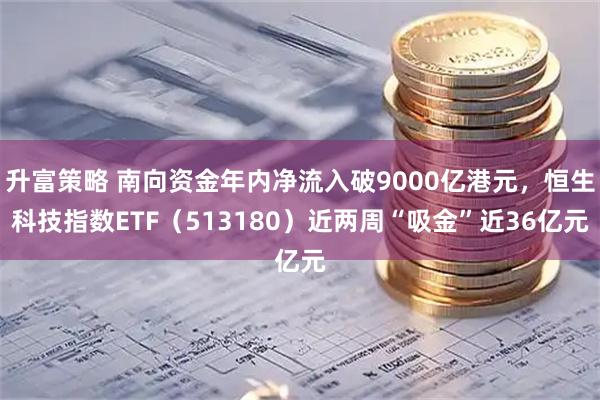 升富策略 南向资金年内净流入破9000亿港元，恒生科技指数ETF（513180）近两周“吸金”近36亿元