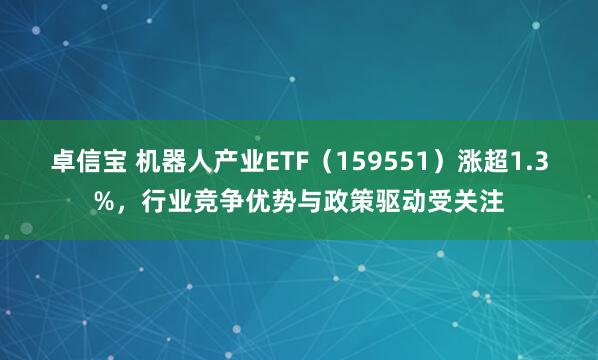 卓信宝 机器人产业ETF（159551）涨超1.3%，行业竞争优势与政策驱动受关注