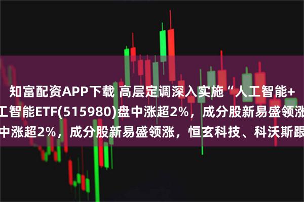 知富配资APP下载 高层定调深入实施“人工智能+”行动，AI小宽基人工智能ETF(515980)盘中涨超2%，成分股新易盛领涨，恒玄科技、科沃斯跟涨