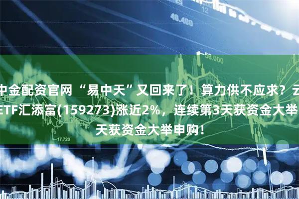 中金配资官网 “易中天”又回来了！算力供不应求？云计算ETF汇添富(159273)涨近2%，连续第3天获资金大举申购！