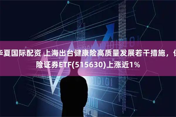 华夏国际配资 上海出台健康险高质量发展若干措施，保险证券ETF(515630)上涨近1%
