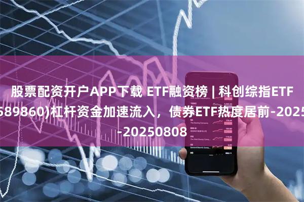 股票配资开户APP下载 ETF融资榜 | 科创综指ETF天弘(589860)杠杆资金加速流入，债券ETF热度居前-20250808