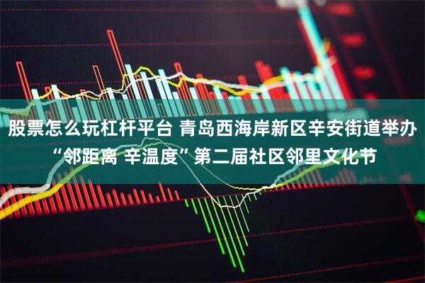 股票怎么玩杠杆平台 青岛西海岸新区辛安街道举办“邻距离 辛温度”第二届社区邻里文化节