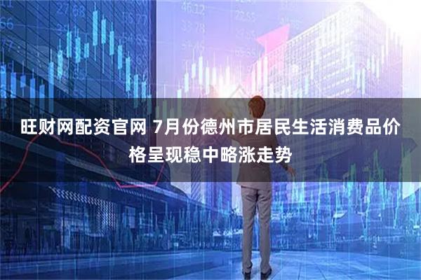 旺财网配资官网 7月份德州市居民生活消费品价格呈现稳中略涨走势
