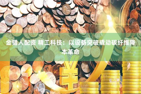 金猎人配资 精工科技：以设备突破撬动碳纤维降本革命
