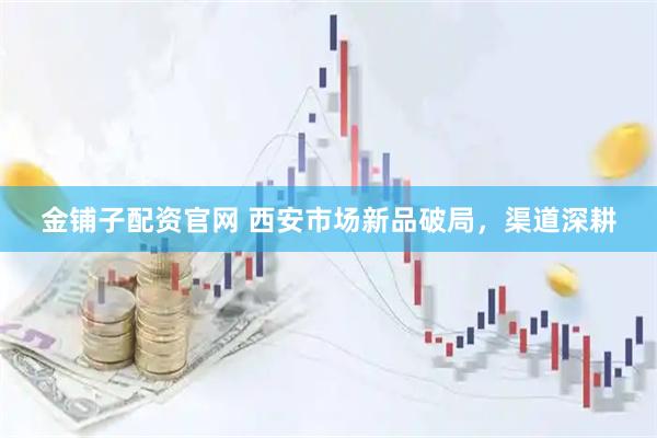 金铺子配资官网 西安市场新品破局，渠道深耕