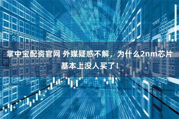 掌中宝配资官网 外媒疑惑不解，为什么2nm芯片基本上没人买了！