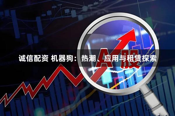 诚信配资 机器狗：热潮、应用与租赁探索