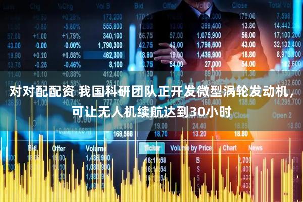 对对配配资 我国科研团队正开发微型涡轮发动机，可让无人机续航达到30小时
