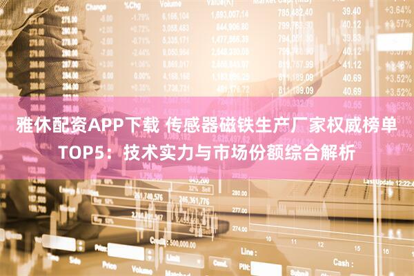 雅休配资APP下载 传感器磁铁生产厂家权威榜单TOP5：技术实力与市场份额综合解析