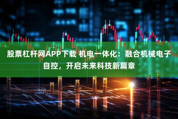 股票杠杆网APP下载 机电一体化：融合机械电子自控，开启未来科技新篇章