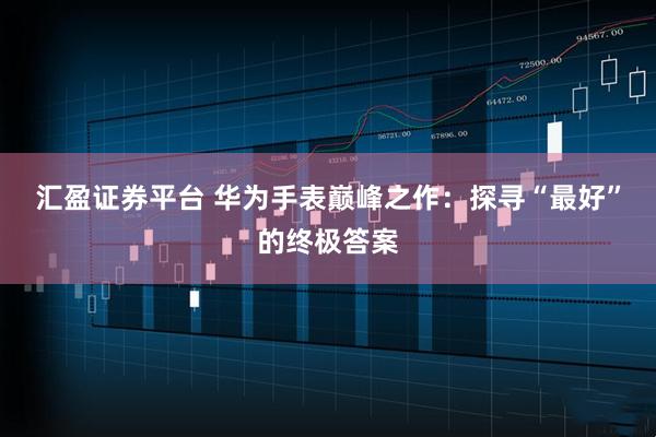 汇盈证券平台 华为手表巅峰之作：探寻“最好”的终极答案