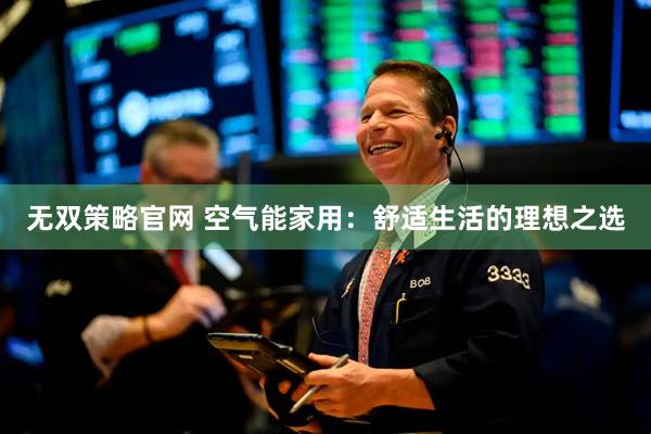 无双策略官网 空气能家用：舒适生活的理想之选