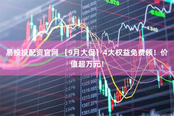 易投投配资官网 【9月大促】4大权益免费领！价值超万元！