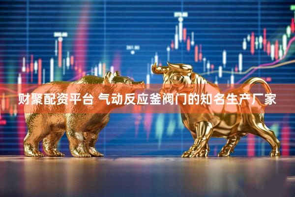 财聚配资平台 气动反应釜阀门的知名生产厂家