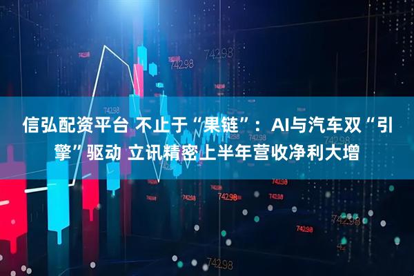 信弘配资平台 不止于“果链”：AI与汽车双“引擎”驱动 立讯精密上半年营收净利大增