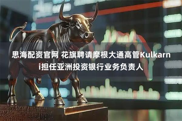 思海配资官网 花旗聘请摩根大通高管Kulkarni担任亚洲投资银行业务负责人