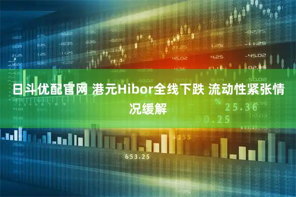 日斗优配官网 港元Hibor全线下跌 流动性紧张情况缓解