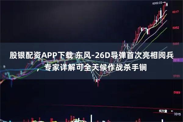 股银配资APP下载 东风-26D导弹首次亮相阅兵，专家详解可全天候作战杀手锏