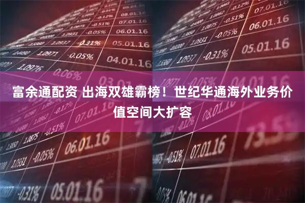 富余通配资 出海双雄霸榜！世纪华通海外业务价值空间大扩容