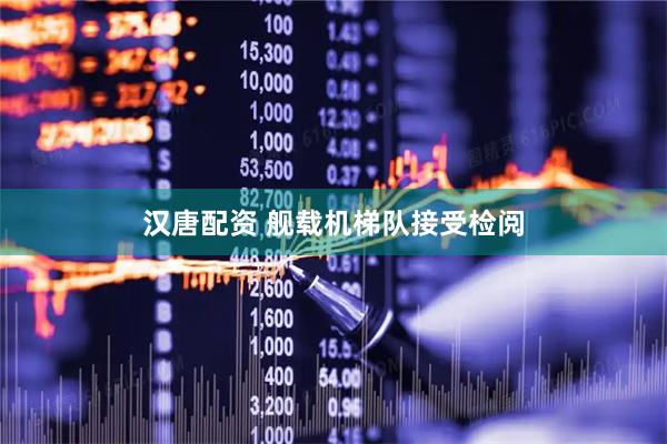 汉唐配资 舰载机梯队接受检阅