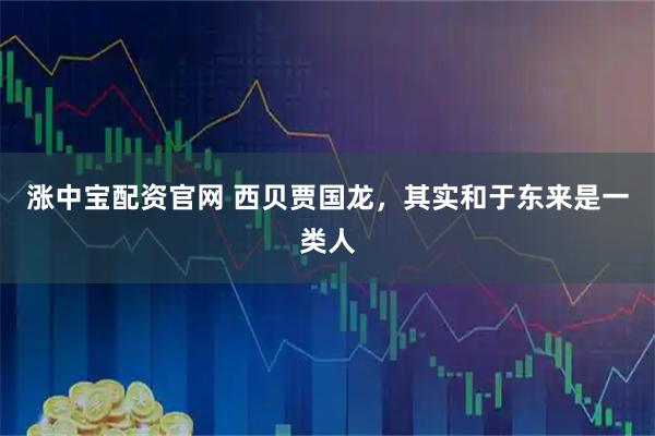 涨中宝配资官网 西贝贾国龙，其实和于东来是一类人