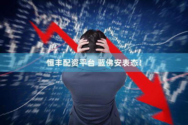 恒丰配资平台 蓝佛安表态！