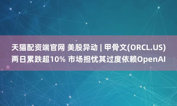 天猫配资端官网 美股异动 | 甲骨文(ORCL.US)两日累跌超10% 市场担忧其过度依赖OpenAI