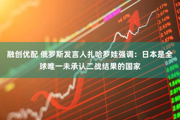 融创优配 俄罗斯发言人扎哈罗娃强调：日本是全球唯一未承认二战结果的国家