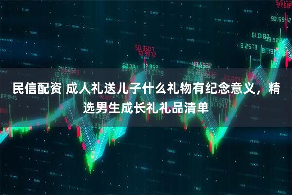 民信配资 成人礼送儿子什么礼物有纪念意义，精选男生成长礼礼品清单