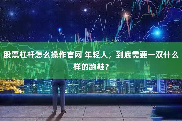 股票杠杆怎么操作官网 年轻人，到底需要一双什么样的跑鞋？